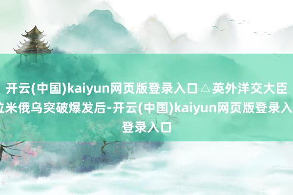 开云(中国)kaiyun网页版登录入口△英外洋交大臣 拉米俄乌突破爆发后-开云(中国)kaiyun网页版登录入口