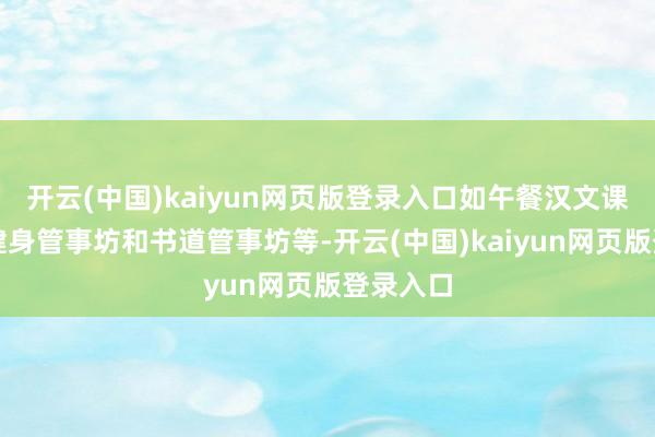 开云(中国)kaiyun网页版登录入口如午餐汉文课、登科健身管事坊和书道管事坊等-开云(中国)kaiyun网页版登录入口