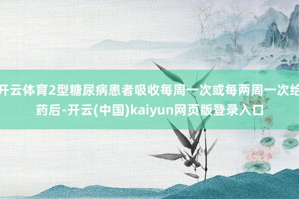 开云体育2型糖尿病患者吸收每周一次或每两周一次给药后-开云(中国)kaiyun网页版登录入口