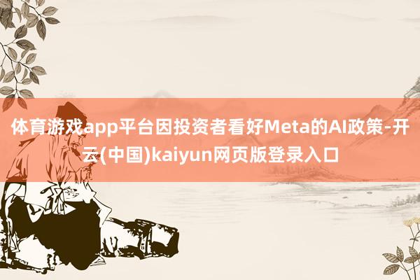 体育游戏app平台因投资者看好Meta的AI政策-开云(中国)kaiyun网页版登录入口