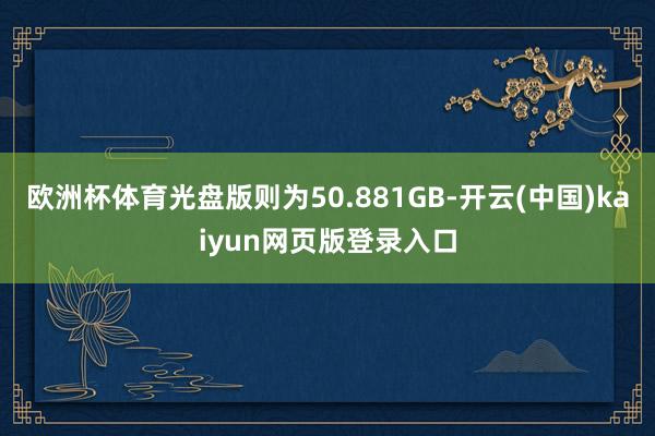 欧洲杯体育光盘版则为50.881GB-开云(中国)kaiyun网页版登录入口