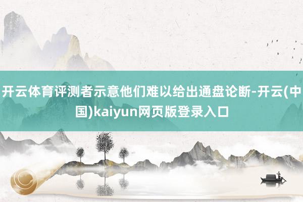 开云体育评测者示意他们难以给出通盘论断-开云(中国)kaiyun网页版登录入口