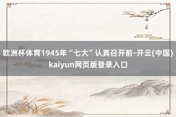 欧洲杯体育1945年“七大”认真召开前-开云(中国)kaiyun网页版登录入口