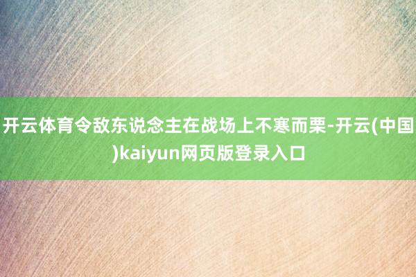 开云体育令敌东说念主在战场上不寒而栗-开云(中国)kaiyun网页版登录入口