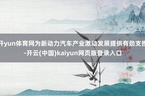 开yun体育网为新动力汽车产业激动发展提供有劲支捏-开云(中国)kaiyun网页版登录入口