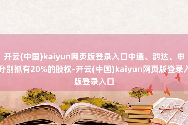 开云(中国)kaiyun网页版登录入口中通、韵达、申通分别抓有20%的股权-开云(中国)kaiyun网页版登录入口