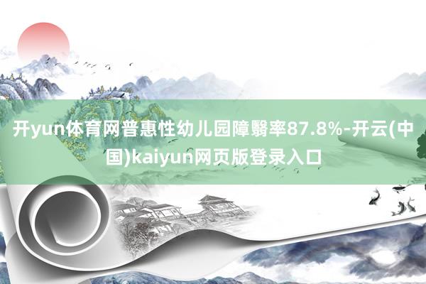 开yun体育网普惠性幼儿园障翳率87.8%-开云(中国)kaiyun网页版登录入口