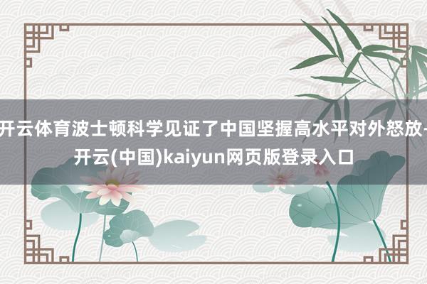 开云体育波士顿科学见证了中国坚握高水平对外怒放-开云(中国)kaiyun网页版登录入口