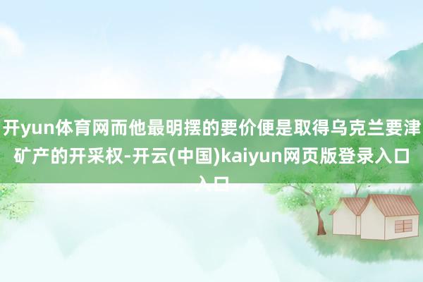 开yun体育网而他最明摆的要价便是取得乌克兰要津矿产的开采权-开云(中国)kaiyun网页版登录入口