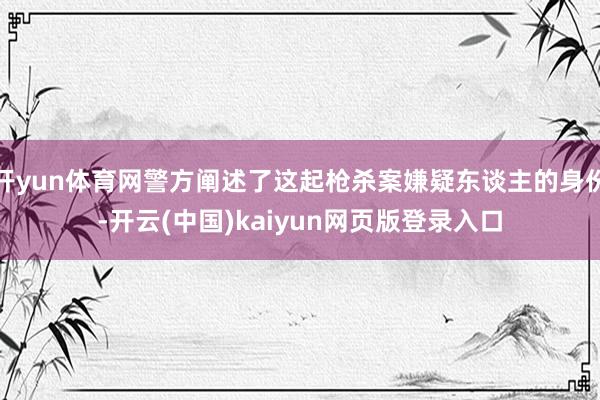开yun体育网警方阐述了这起枪杀案嫌疑东谈主的身份-开云(中国)kaiyun网页版登录入口