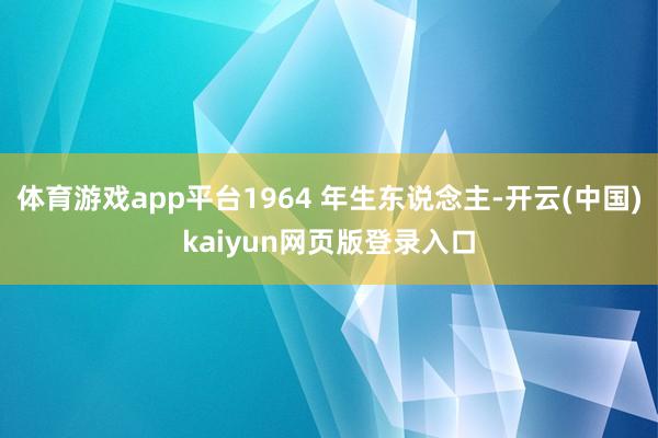 体育游戏app平台1964 年生东说念主-开云(中国)kaiyun网页版登录入口