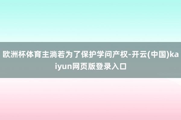 欧洲杯体育主淌若为了保护学问产权-开云(中国)kaiyun网页版登录入口