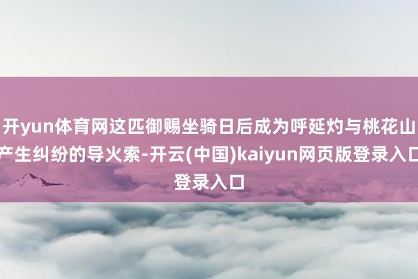 开yun体育网这匹御赐坐骑日后成为呼延灼与桃花山产生纠纷的导火索-开云(中国)kaiyun网页版登录入口