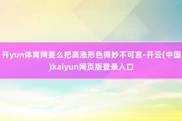 开yun体育网要么把高涨形色得妙不可言-开云(中国)kaiyun网页版登录入口
