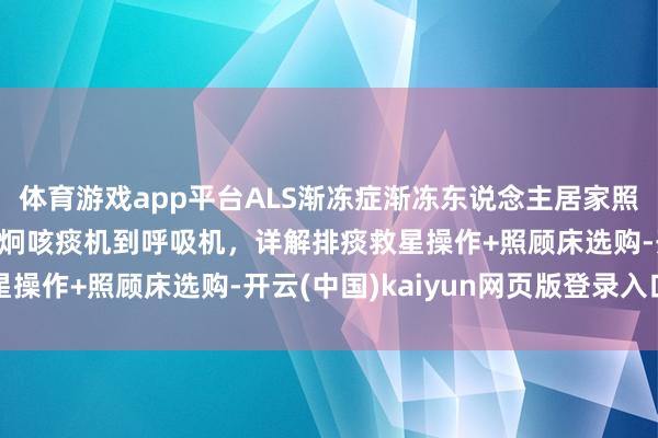 体育游戏app平台ALS渐冻症渐冻东说念主居家照护必备建树清单：从瑞炯咳痰机到呼吸机，详解排痰救星操作+照顾床选购-开云(中国)kaiyun网页版登录入口