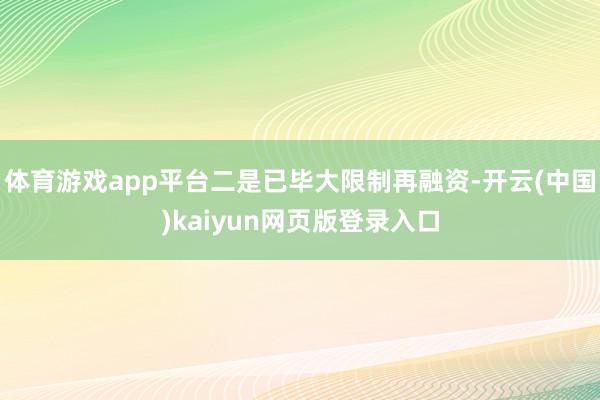 体育游戏app平台二是已毕大限制再融资-开云(中国)kaiyun网页版登录入口