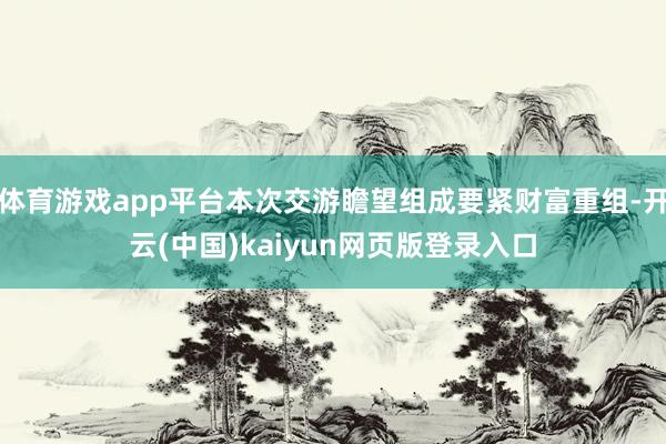 体育游戏app平台本次交游瞻望组成要紧财富重组-开云(中国)kaiyun网页版登录入口