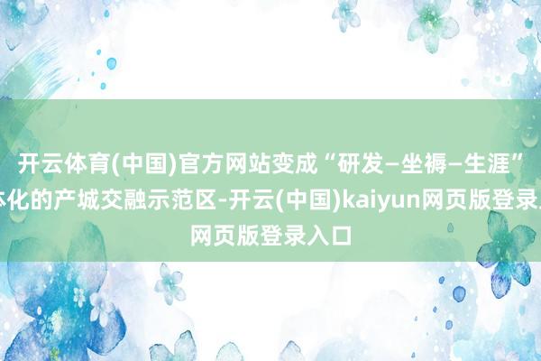 开云体育(中国)官方网站变成“研发—坐褥—生涯”一体化的产城交融示范区-开云(中国)kaiyun网页版登录入口