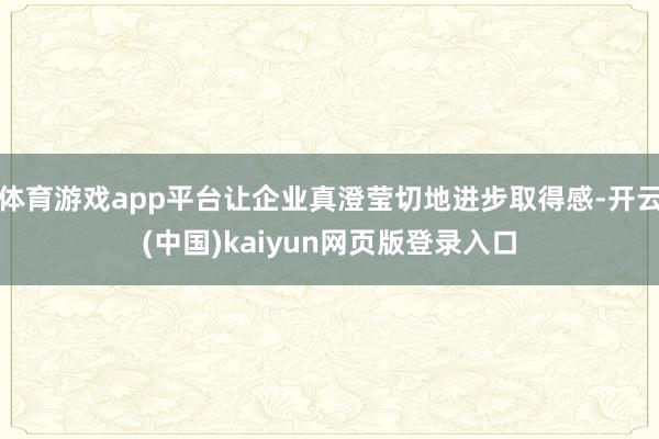 体育游戏app平台让企业真澄莹切地进步取得感-开云(中国)kaiyun网页版登录入口