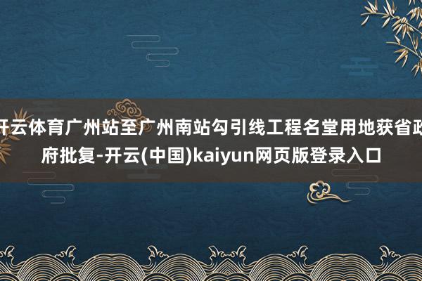开云体育广州站至广州南站勾引线工程名堂用地获省政府批复-开云(中国)kaiyun网页版登录入口