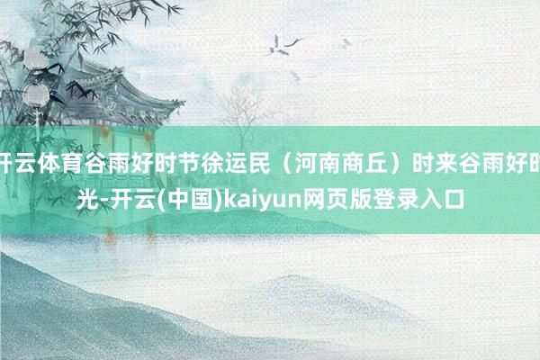 开云体育谷雨好时节徐运民(河南商丘)时来谷雨好时光-开云(中国)kaiyun网页版登录入口
