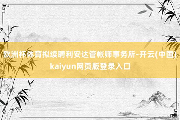 欧洲杯体育拟续聘利安达管帐师事务所-开云(中国)kaiyun网页版登录入口