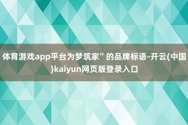体育游戏app平台为梦筑家”的品牌标语-开云(中国)kaiyun网页版登录入口