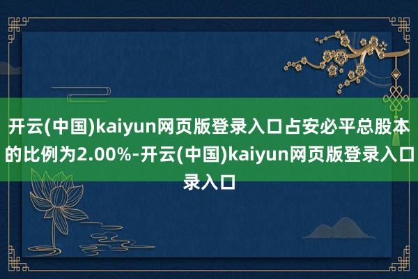 开云(中国)kaiyun网页版登录入口占安必平总股本的比例为2.00%-开云(中国)kaiyun网页版登录入口