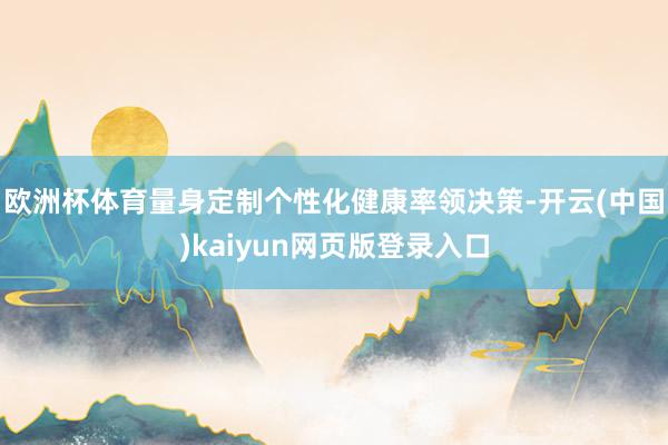 欧洲杯体育量身定制个性化健康率领决策-开云(中国)kaiyun网页版登录入口