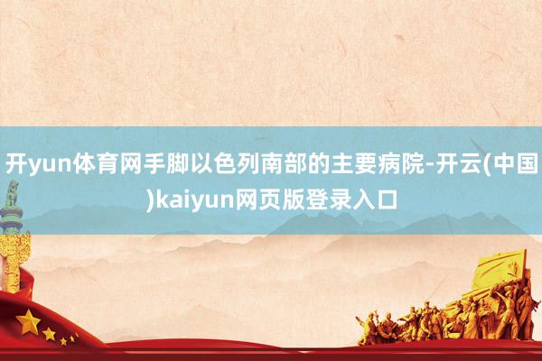 开yun体育网手脚以色列南部的主要病院-开云(中国)kaiyun网页版登录入口