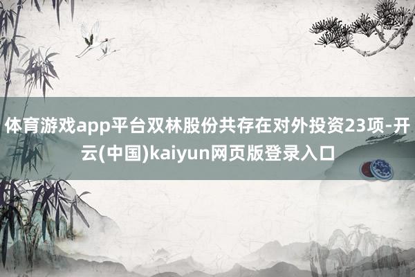 体育游戏app平台双林股份共存在对外投资23项-开云(中国)kaiyun网页版登录入口