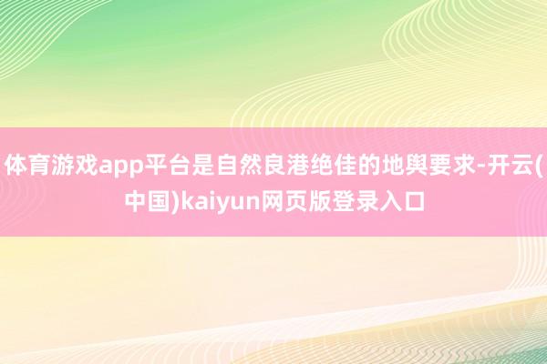 体育游戏app平台是自然良港绝佳的地舆要求-开云(中国)kaiyun网页版登录入口