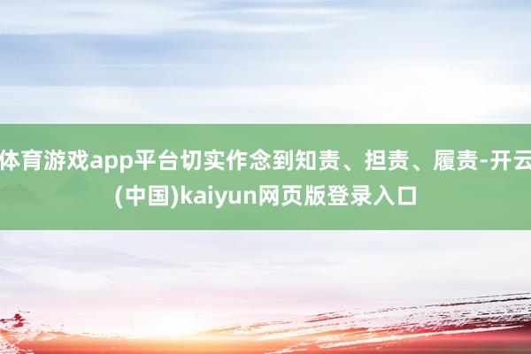 体育游戏app平台切实作念到知责、担责、履责-开云(中国)kaiyun网页版登录入口