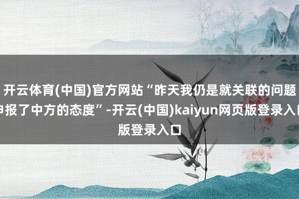 开云体育(中国)官方网站“昨天我仍是就关联的问题申报了中方的态度”-开云(中国)kaiyun网页版登录入口