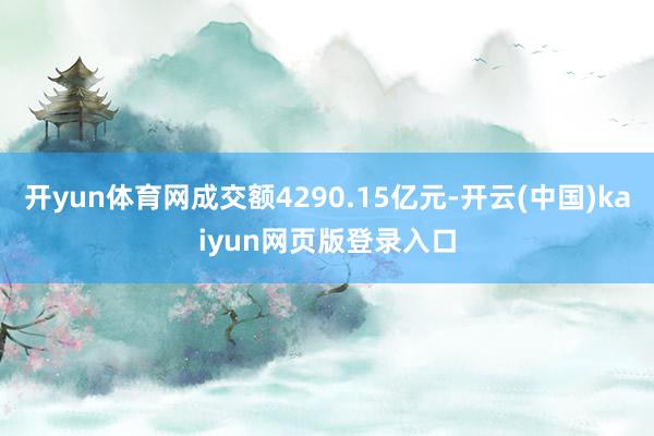 开yun体育网成交额4290.15亿元-开云(中国)kaiyun网页版登录入口