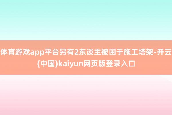 体育游戏app平台另有2东谈主被困于施工塔架-开云(中国)kaiyun网页版登录入口
