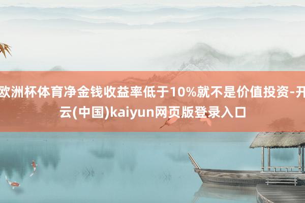 欧洲杯体育净金钱收益率低于10%就不是价值投资-开云(中国)kaiyun网页版登录入口