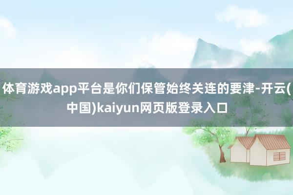 体育游戏app平台是你们保管始终关连的要津-开云(中国)kaiyun网页版登录入口