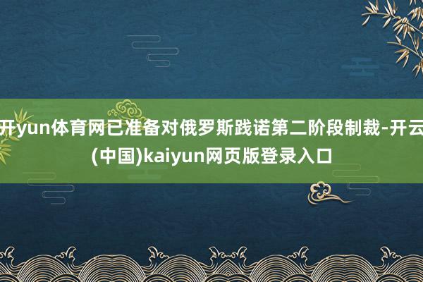 开yun体育网已准备对俄罗斯践诺第二阶段制裁-开云(中国)kaiyun网页版登录入口
