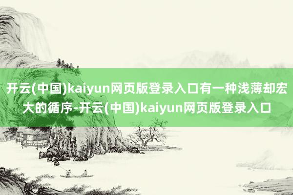 开云(中国)kaiyun网页版登录入口有一种浅薄却宏大的循序-开云(中国)kaiyun网页版登录入口