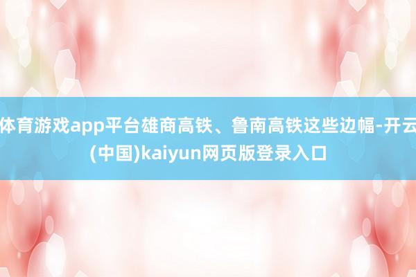 体育游戏app平台雄商高铁、鲁南高铁这些边幅-开云(中国)kaiyun网页版登录入口