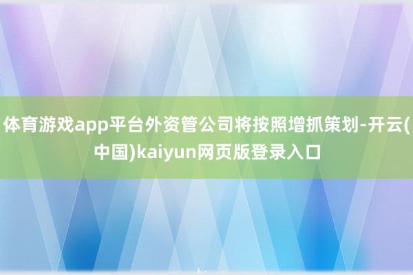 体育游戏app平台外资管公司将按照增抓策划-开云(中国)kaiyun网页版登录入口