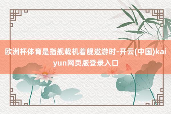 欧洲杯体育是指舰载机着舰遨游时-开云(中国)kaiyun网页版登录入口