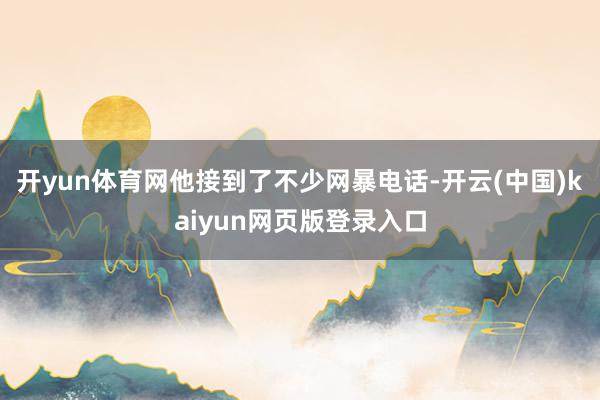 开yun体育网他接到了不少网暴电话-开云(中国)kaiyun网页版登录入口