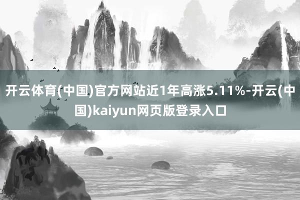 开云体育(中国)官方网站近1年高涨5.11%-开云(中国)kaiyun网页版登录入口