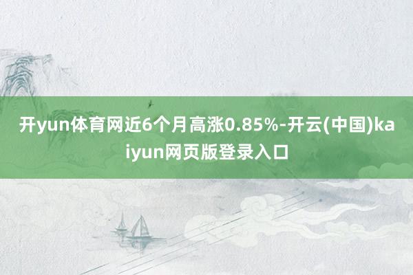 开yun体育网近6个月高涨0.85%-开云(中国)kaiyun网页版登录入口