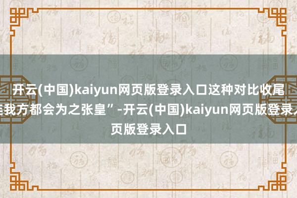 开云(中国)kaiyun网页版登录入口这种对比收尾“连我方都会为之张皇”-开云(中国)kaiyun网页版登录入口