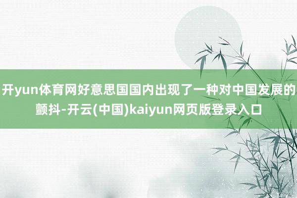 开yun体育网好意思国国内出现了一种对中国发展的颤抖-开云(中国)kaiyun网页版登录入口