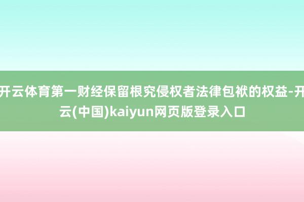 开云体育第一财经保留根究侵权者法律包袱的权益-开云(中国)kaiyun网页版登录入口