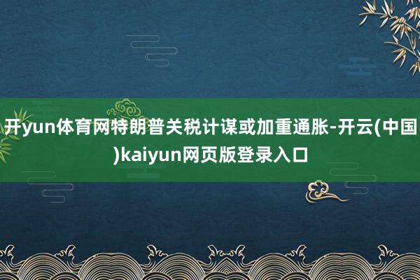 开yun体育网特朗普关税计谋或加重通胀-开云(中国)kaiyun网页版登录入口